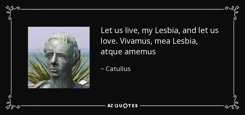 Let us live, my Lesbia, and let us love. Vivamus, mea Lesbia, atque amemus - Catullus