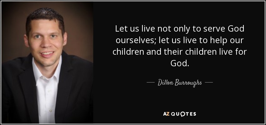 Let us live not only to serve God ourselves; let us live to help our children and their children live for God. - Dillon Burroughs