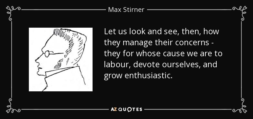 Let us look and see, then, how they manage their concerns - they for whose cause we are to labour, devote ourselves, and grow enthusiastic. - Max Stirner