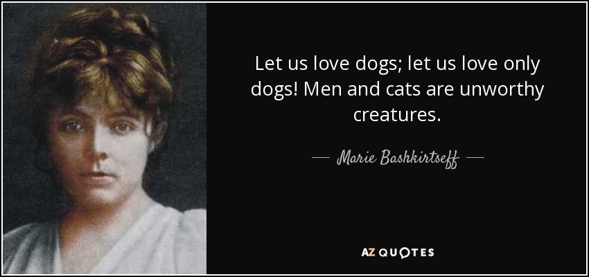 Let us love dogs; let us love only dogs! Men and cats are unworthy creatures. - Marie Bashkirtseff