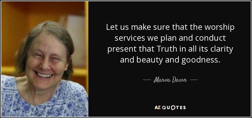 Let us make sure that the worship services we plan and conduct present that Truth in all its clarity and beauty and goodness. - Marva Dawn