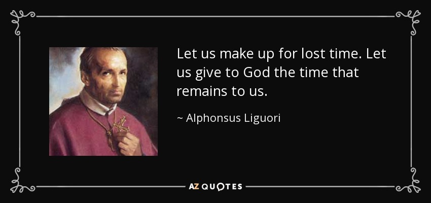 Let us make up for lost time. Let us give to God the time that remains to us. - Alphonsus Liguori