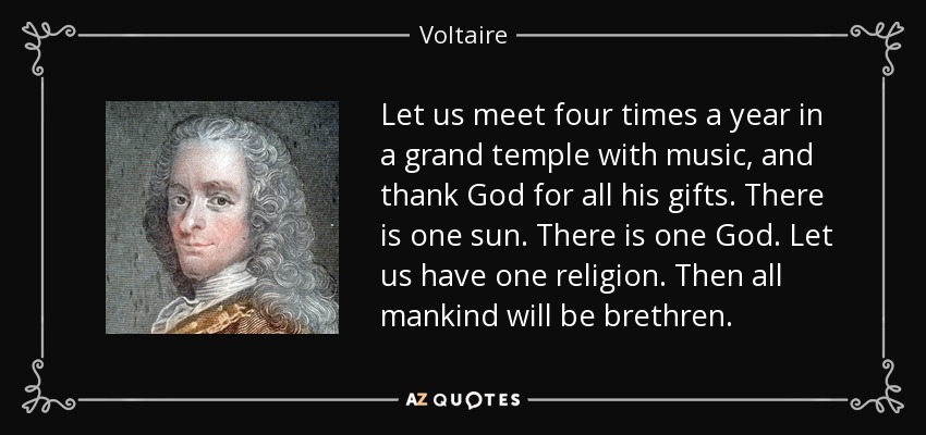 Let us meet four times a year in a grand temple with music, and thank God for all his gifts. There is one sun. There is one God. Let us have one religion. Then all mankind will be brethren. - Voltaire
