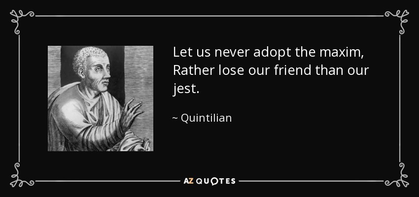 Let us never adopt the maxim, Rather lose our friend than our jest. - Quintilian