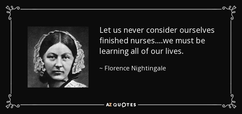 Let us never consider ourselves finished nurses....we must be learning all of our lives. - Florence Nightingale