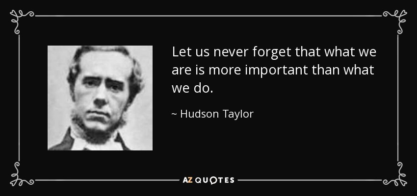 Let us never forget that what we are is more important than what we do. - Hudson Taylor