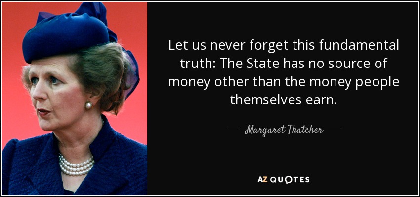 Let us never forget this fundamental truth: The State has no source of money other than the money people themselves earn. - Margaret Thatcher