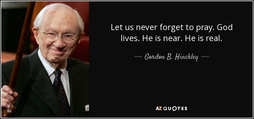 Let us never forget to pray. God lives. He is near. He is real. - Gordon B. Hinckley