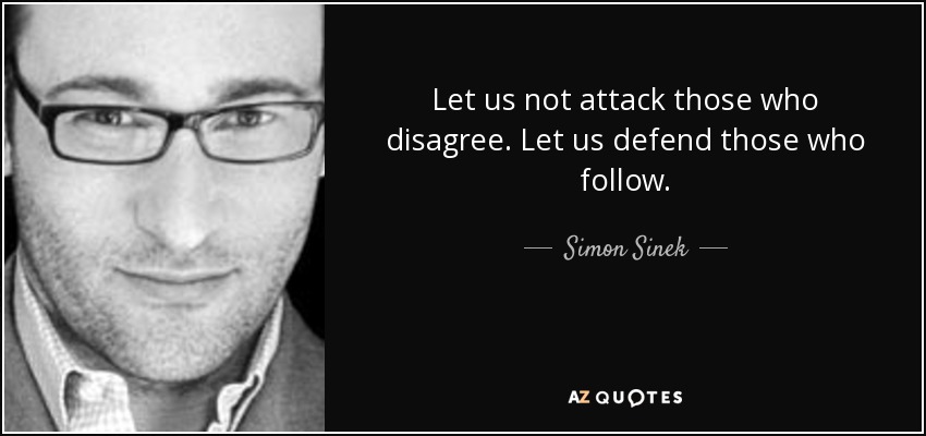 Let us not attack those who disagree. Let us defend those who follow. - Simon Sinek