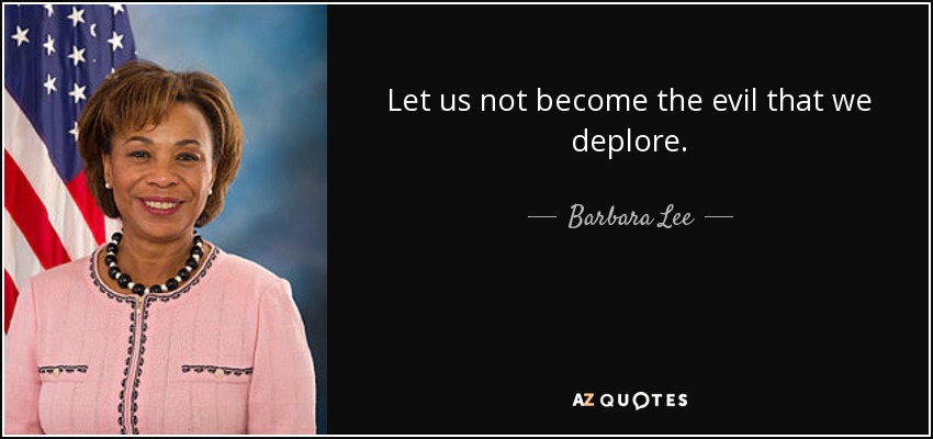Let us not become the evil that we deplore. - Barbara Lee