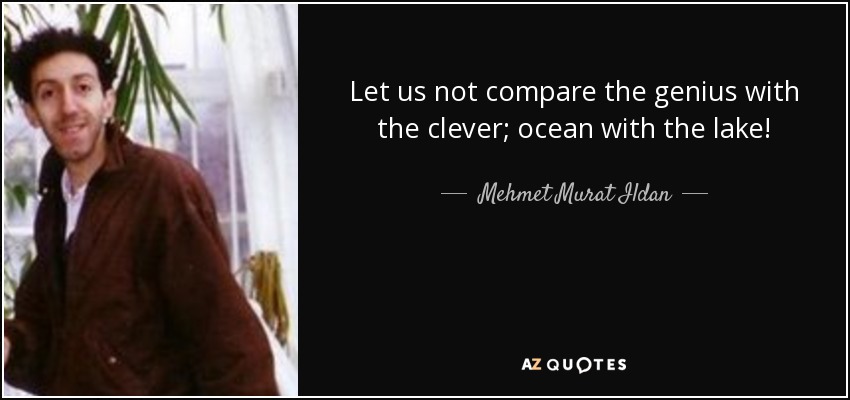 Let us not compare the genius with the clever; ocean with the lake! - Mehmet Murat Ildan