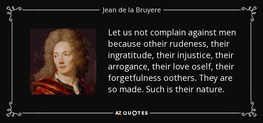Let us not complain against men because otheir rudeness, their ingratitude, their injustice, their arrogance, their love oself, their forgetfulness oothers. They are so made. Such is their nature. - Jean de la Bruyere