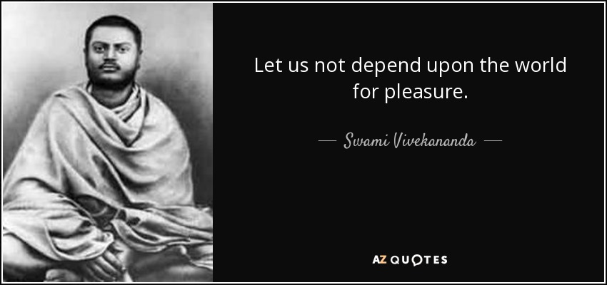 Let us not depend upon the world for pleasure. - Swami Vivekananda