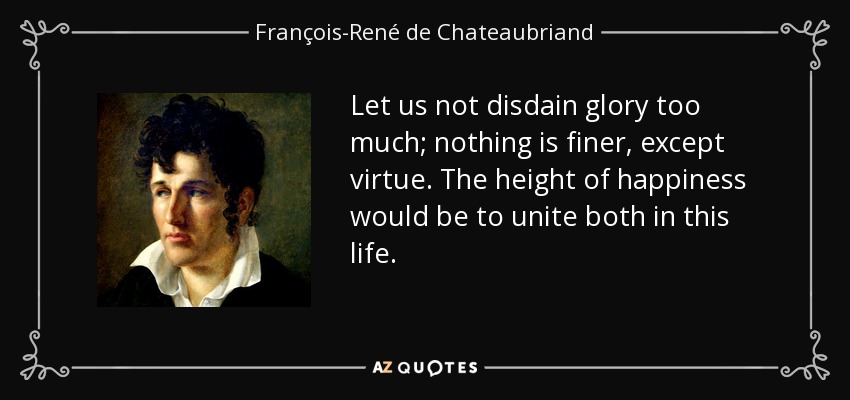 Let us not disdain glory too much; nothing is finer, except virtue. The height of happiness would be to unite both in this life. - François-René de Chateaubriand
