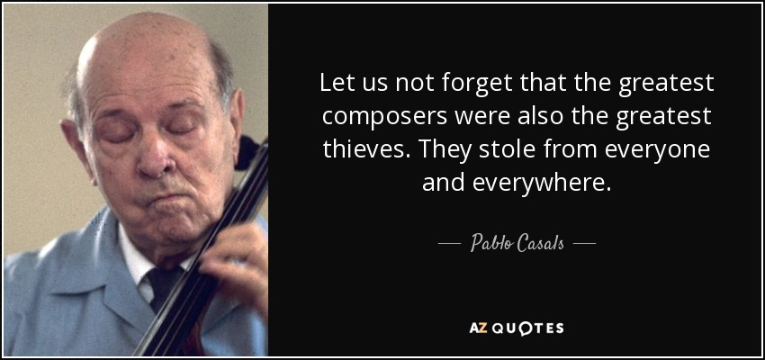 Let us not forget that the greatest composers were also the greatest thieves. They stole from everyone and everywhere. - Pablo Casals