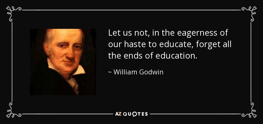 Let us not, in the eagerness of our haste to educate, forget all the ends of education. - William Godwin