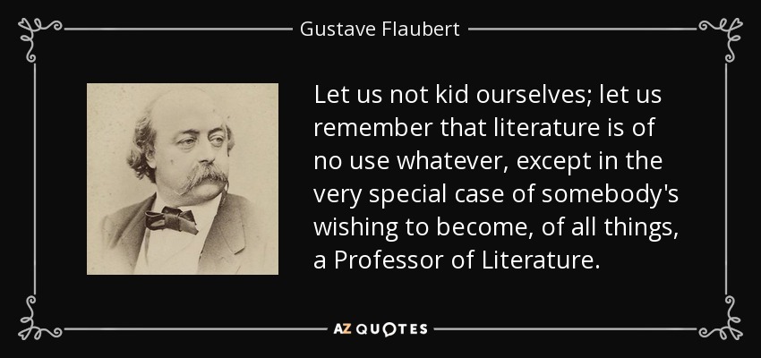 Let us not kid ourselves; let us remember that literature is of no use whatever, except in the very special case of somebody's wishing to become, of all things, a Professor of Literature. - Gustave Flaubert