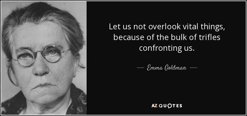 Let us not overlook vital things, because of the bulk of trifles confronting us. - Emma Goldman