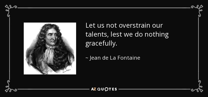 Let us not overstrain our talents, lest we do nothing gracefully. - Jean de La Fontaine