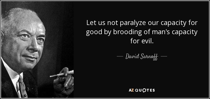 Let us not paralyze our capacity for good by brooding of man's capacity for evil. - David Sarnoff
