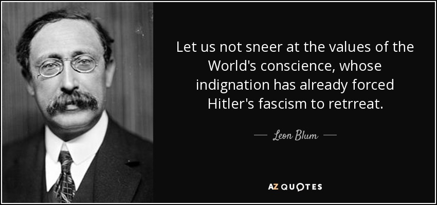 Let us not sneer at the values of the World's conscience, whose indignation has already forced Hitler's fascism to retrreat. - Leon Blum