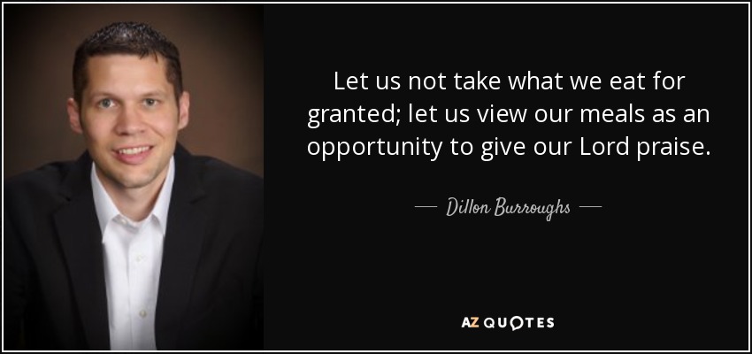 Let us not take what we eat for granted; let us view our meals as an opportunity to give our Lord praise. - Dillon Burroughs