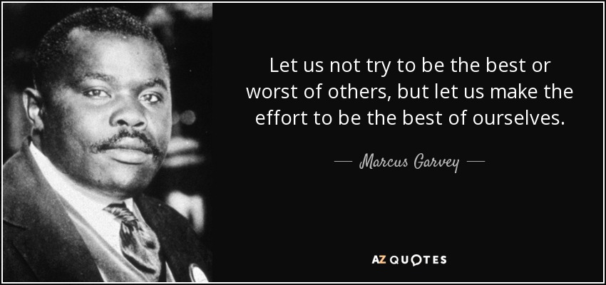 Let us not try to be the best or worst of others, but let us make the effort to be the best of ourselves. - Marcus Garvey