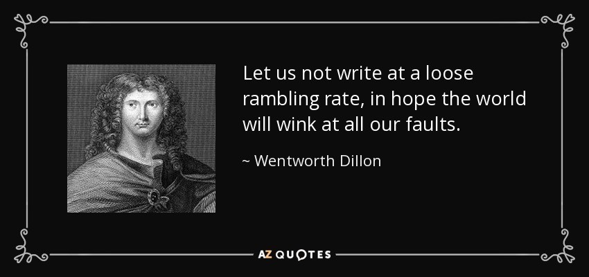 Let us not write at a loose rambling rate, in hope the world will wink at all our faults. - Wentworth Dillon, 4th Earl of Roscommon