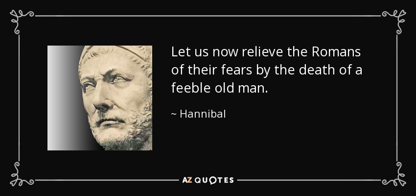 Let us now relieve the Romans of their fears by the death of a feeble old man. - Hannibal