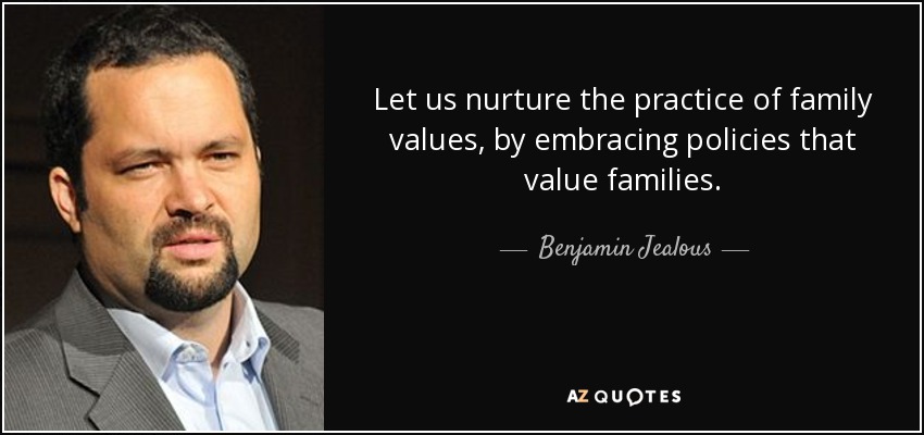 Let us nurture the practice of family values, by embracing policies that value families. - Benjamin Jealous