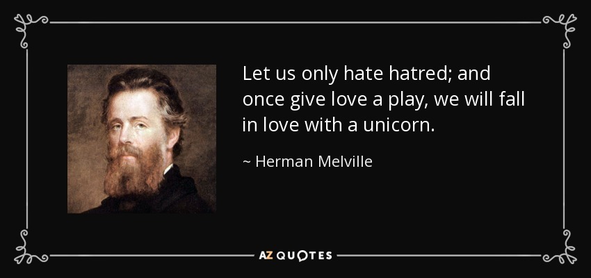 Let us only hate hatred; and once give love a play, we will fall in love with a unicorn. - Herman Melville