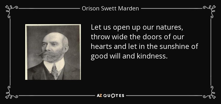 Let us open up our natures, throw wide the doors of our hearts and let in the sunshine of good will and kindness. - Orison Swett Marden