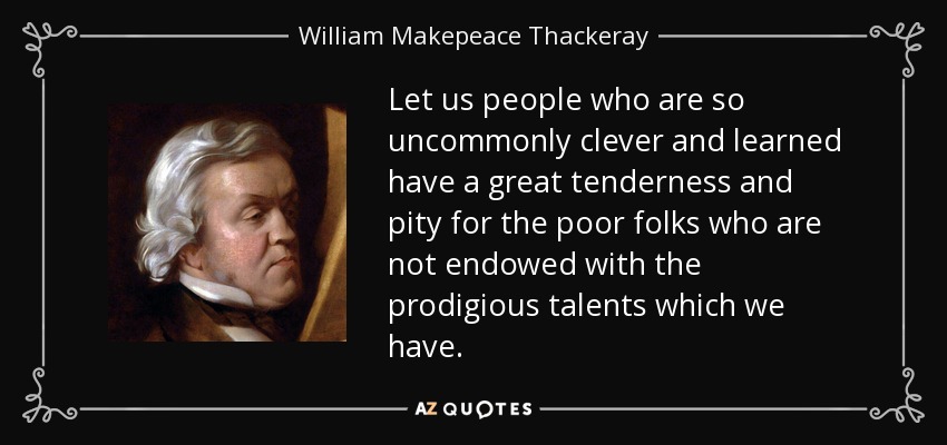 Let us people who are so uncommonly clever and learned have a great tenderness and pity for the poor folks who are not endowed with the prodigious talents which we have. - William Makepeace Thackeray