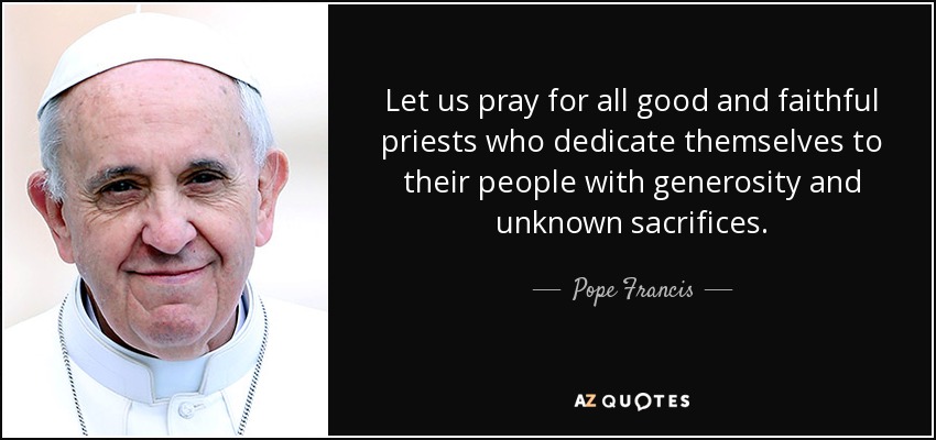Let us pray for all good and faithful priests who dedicate themselves to their people with generosity and unknown sacrifices. - Pope Francis