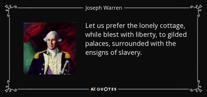 Let us prefer the lonely cottage, while blest with liberty, to gilded palaces, surrounded with the ensigns of slavery. - Joseph Warren