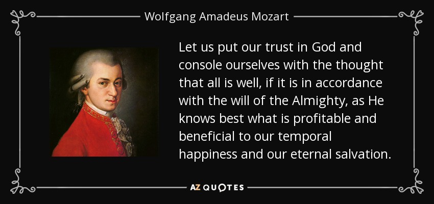Let us put our trust in God and console ourselves with the thought that all is well, if it is in accordance with the will of the Almighty, as He knows best what is profitable and beneficial to our temporal happiness and our eternal salvation. - Wolfgang Amadeus Mozart