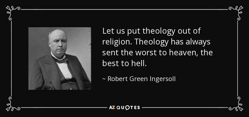 Let us put theology out of religion. Theology has always sent the worst to heaven, the best to hell. - Robert Green Ingersoll