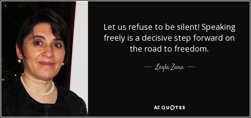 Let us refuse to be silent! Speaking freely is a decisive step forward on the road to freedom. - Leyla Zana