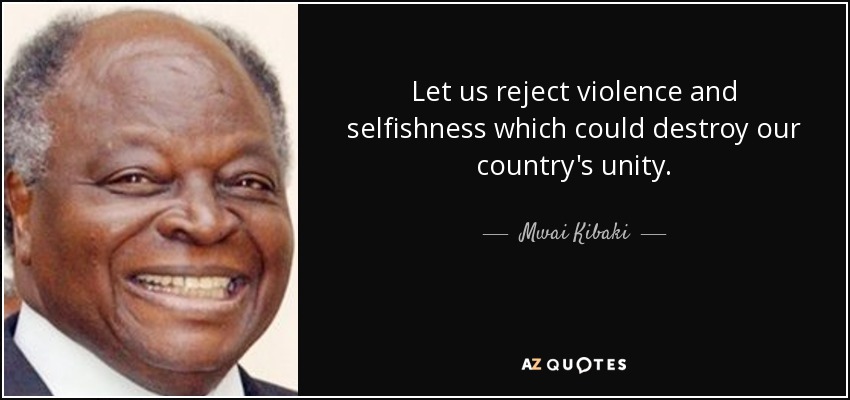 Let us reject violence and selfishness which could destroy our country's unity. - Mwai Kibaki