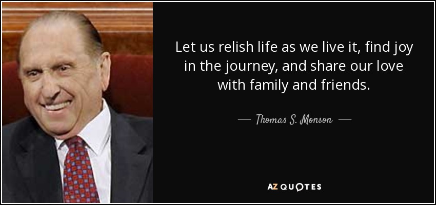 Let us relish life as we live it, find joy in the journey, and share our love with family and friends. - Thomas S. Monson