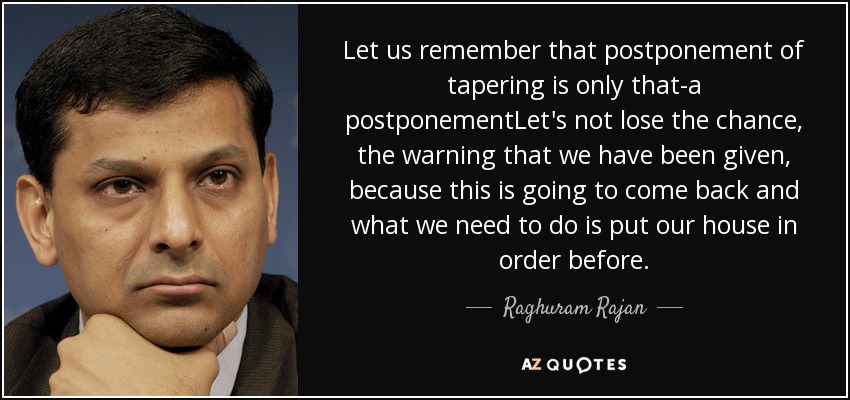 Let us remember that postponement of tapering is only that-a postponementLet's not lose the chance, the warning that we have been given, because this is going to come back and what we need to do is put our house in order before. - Raghuram Rajan