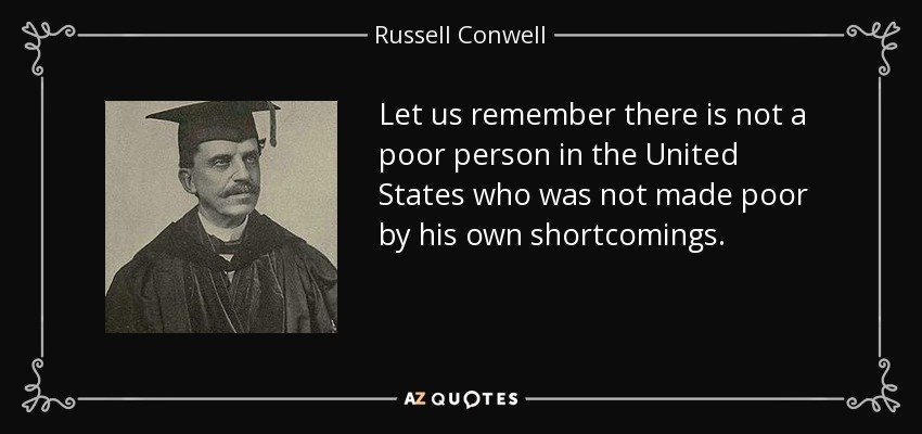 Let us remember there is not a poor person in the United States who was not made poor by his own shortcomings. - Russell Conwell