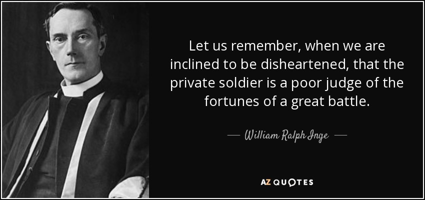 Let us remember, when we are inclined to be disheartened, that the private soldier is a poor judge of the fortunes of a great battle. - William Ralph Inge