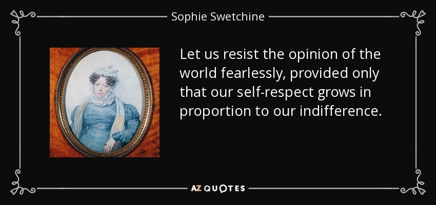 Let us resist the opinion of the world fearlessly, provided only that our self-respect grows in proportion to our indifference. - Sophie Swetchine