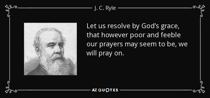 Let us resolve by God's grace, that however poor and feeble our prayers may seem to be, we will pray on. - J. C. Ryle