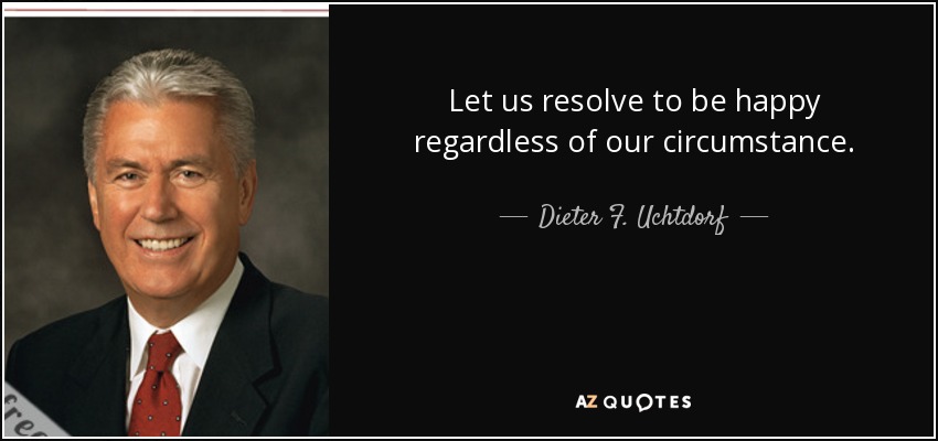 Let us resolve to be happy regardless of our circumstance. - Dieter F. Uchtdorf