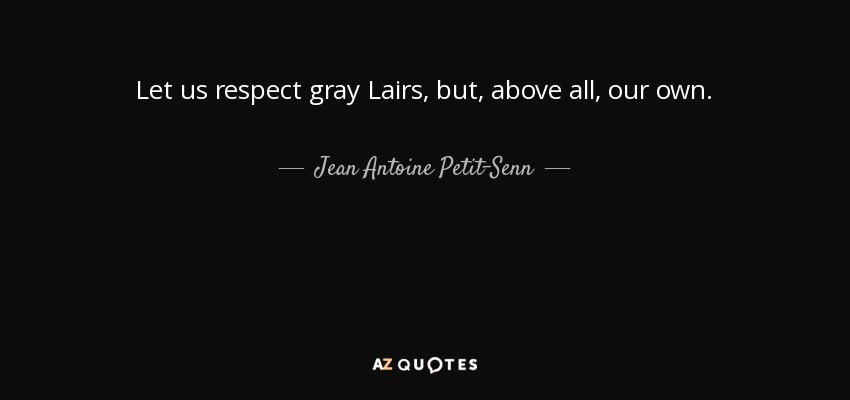 Let us respect gray Lairs, but, above all, our own. - Jean Antoine Petit-Senn