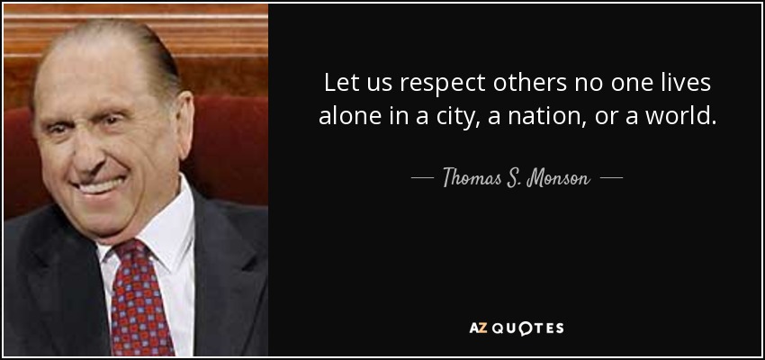 Let us respect others no one lives alone in a city, a nation, or a world. - Thomas S. Monson