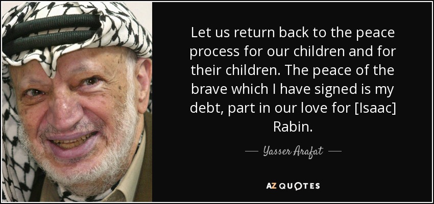 Let us return back to the peace process for our children and for their children. The peace of the brave which I have signed is my debt, part in our love for [Isaac] Rabin. - Yasser Arafat