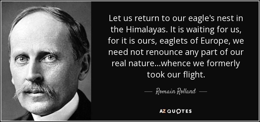 Let us return to our eagle's nest in the Himalayas. It is waiting for us, for it is ours, eaglets of Europe, we need not renounce any part of our real nature...whence we formerly took our flight. - Romain Rolland